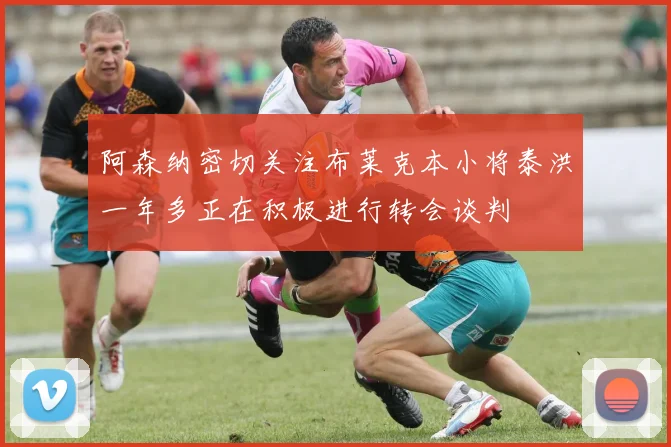 阿森纳密切关注布莱克本小将泰洪一年多正在积极进行转会谈判