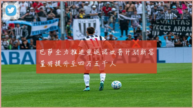 巴萨全力推进重返诺坎普计划新容量将提升至四万五千人