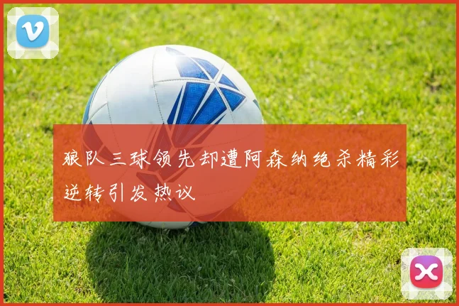 狼队三球领先却遭阿森纳绝杀精彩逆转引发热议