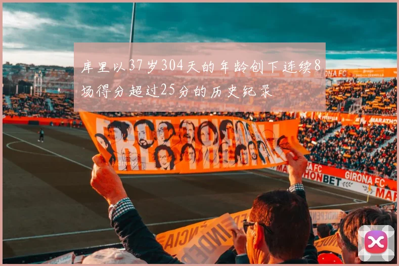 库里以37岁304天的年龄创下连续8场得分超过25分的历史纪录