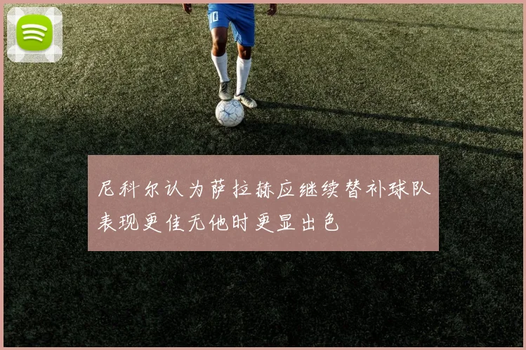 尼科尔认为萨拉赫应继续替补球队表现更佳无他时更显出色