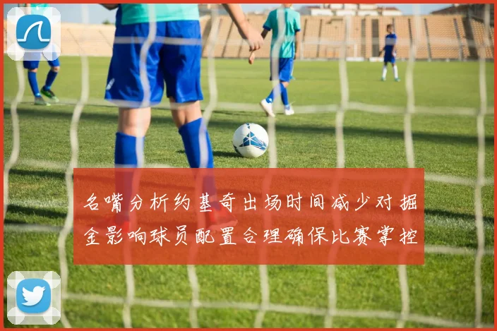 名嘴分析约基奇出场时间减少对掘金影响球员配置合理确保比赛掌控