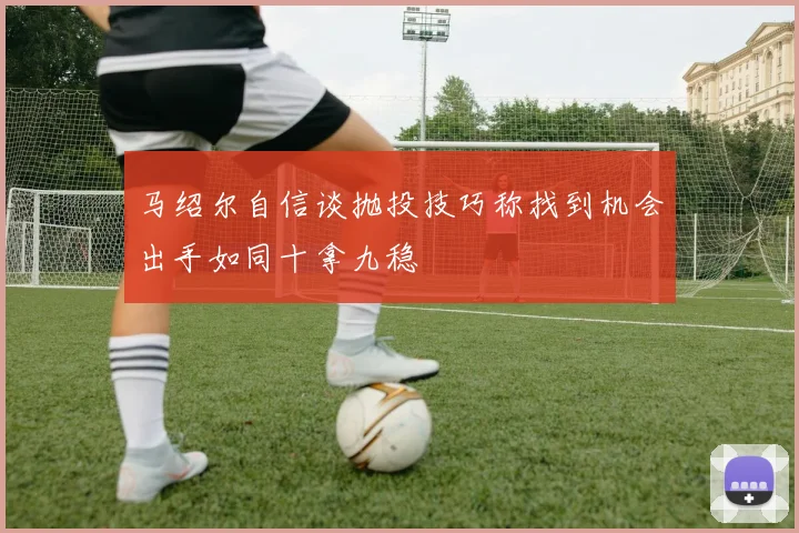 马绍尔自信谈抛投技巧称找到机会出手如同十拿九稳