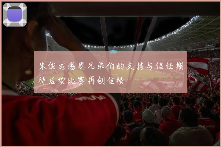 朱俊龙感恩兄弟们的支持与信任期待后续比赛再创佳绩