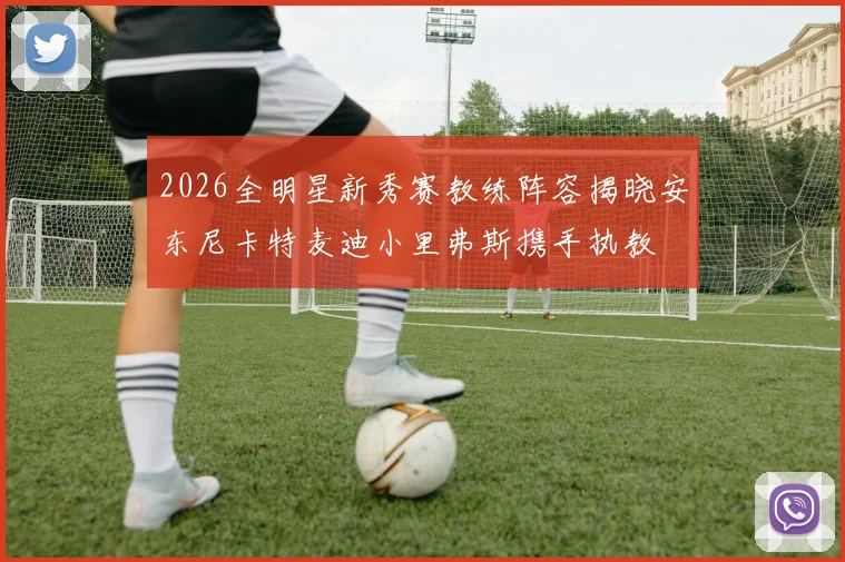 2026全明星新秀赛教练阵容揭晓安东尼卡特麦迪小里弗斯携手执教