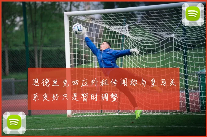 恩德里克回应外租传闻称与皇马关系良好只是暂时调整
