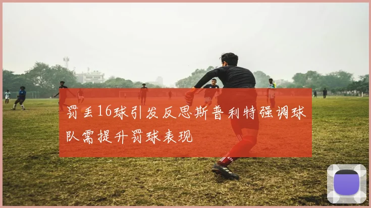 罚丢16球引发反思斯普利特强调球队需提升罚球表现