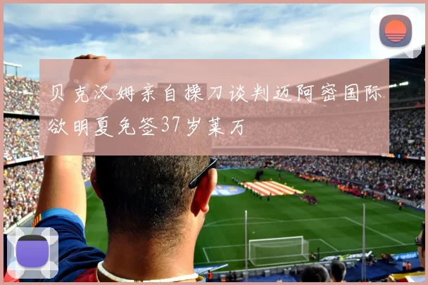 贝克汉姆亲自操刀谈判迈阿密国际欲明夏免签37岁莱万