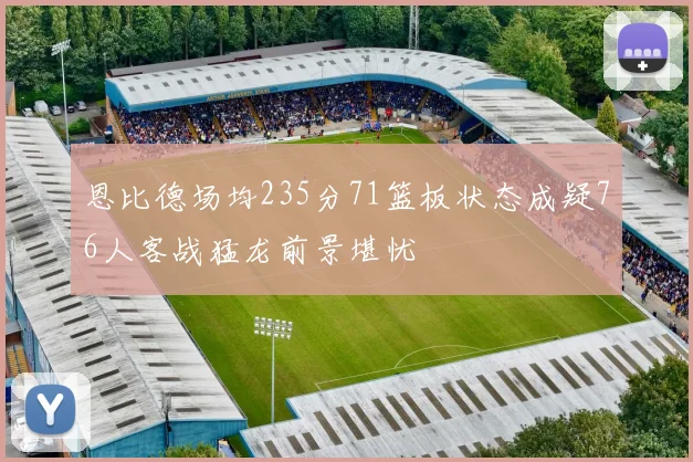 恩比德场均235分71篮板状态成疑76人客战猛龙前景堪忧