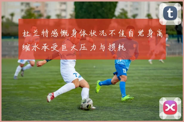 杜兰特感慨身体状况不佳自觉身高缩水承受巨大压力与损耗