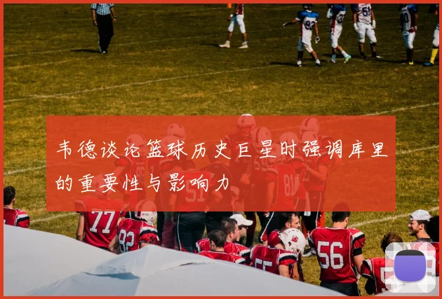 韦德谈论篮球历史巨星时强调库里的重要性与影响力