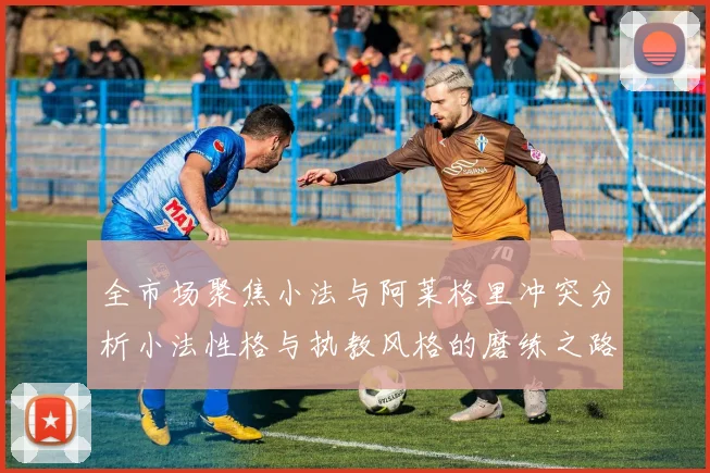 全市场聚焦小法与阿莱格里冲突分析小法性格与执教风格的磨练之路