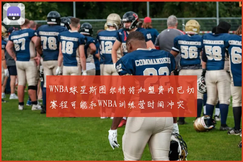 WNBA球星斯图尔特将加盟费内巴切赛程可能和WNBA训练营时间冲突