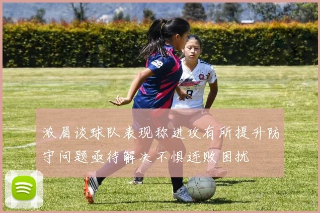 浓眉谈球队表现称进攻有所提升防守问题亟待解决不惧连败困扰