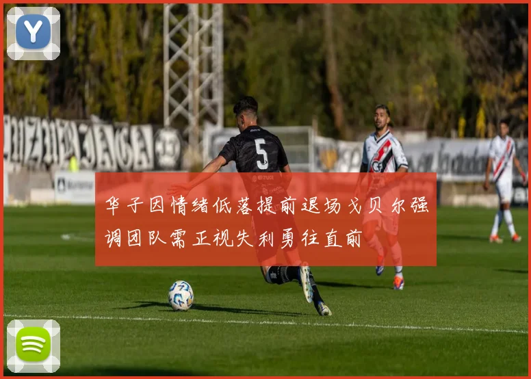 华子因情绪低落提前退场戈贝尔强调团队需正视失利勇往直前