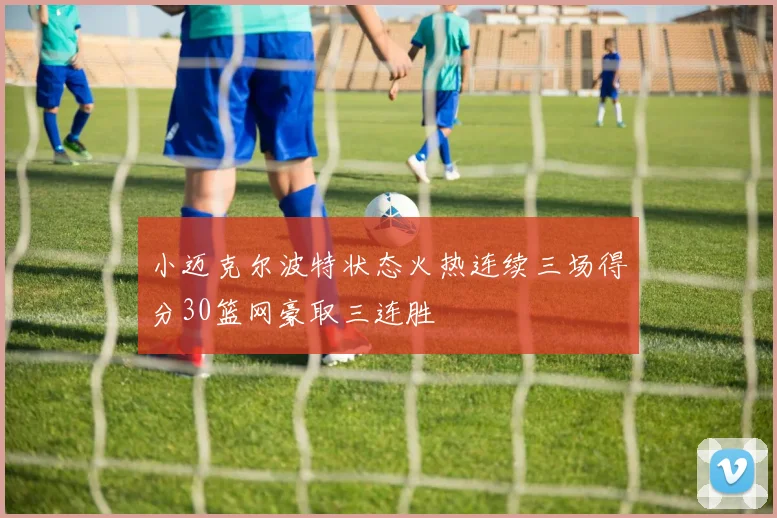 小迈克尔波特状态火热连续三场得分30篮网豪取三连胜