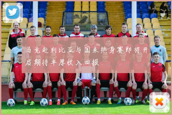 马竞赴利比亚与国米热身赛即将开启期待丰厚收入回报
