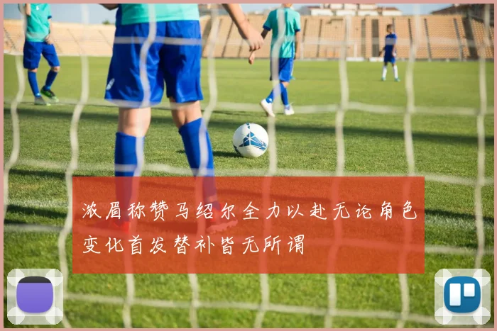 浓眉称赞马绍尔全力以赴无论角色变化首发替补皆无所谓