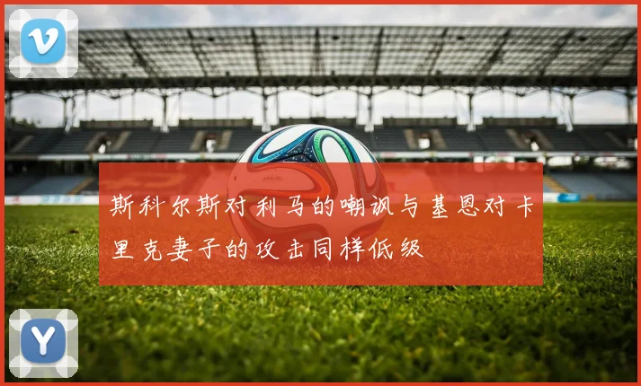 斯科尔斯对利马的嘲讽与基恩对卡里克妻子的攻击同样低级