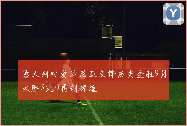 意大利对爱沙尼亚交锋历史全胜9月大胜5比0再创辉煌