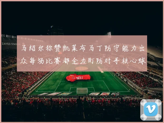 马绍尔称赞凯莱布马丁防守能力出众每场比赛都全力盯防对手核心球员