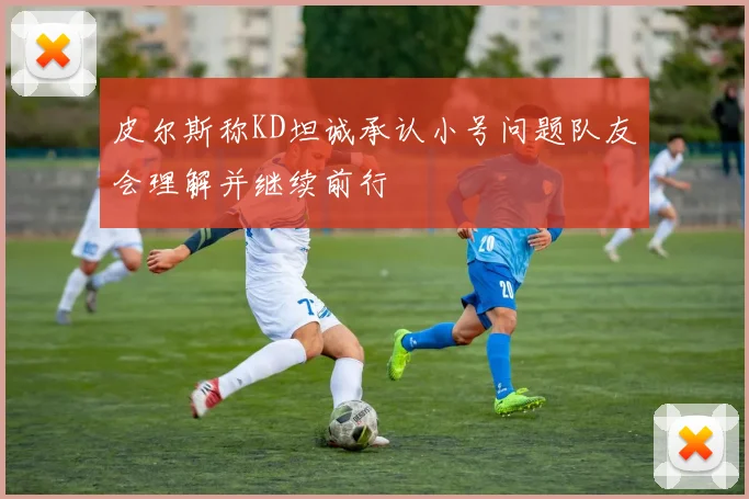 皮尔斯称KD坦诚承认小号问题队友会理解并继续前行