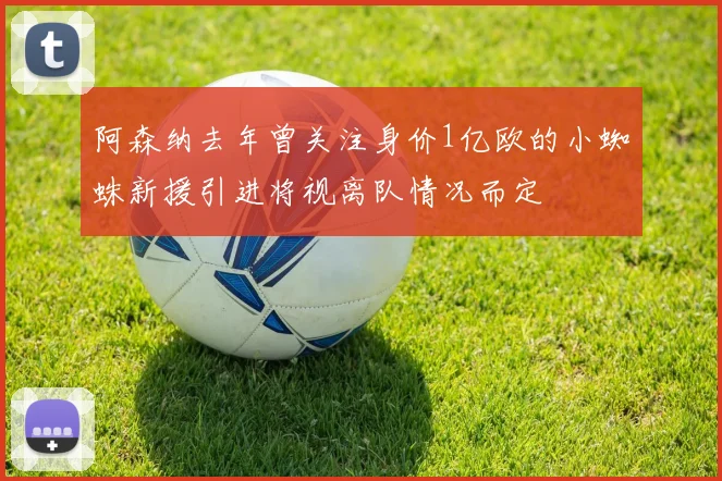 阿森纳去年曾关注身价1亿欧的小蜘蛛新援引进将视离队情况而定