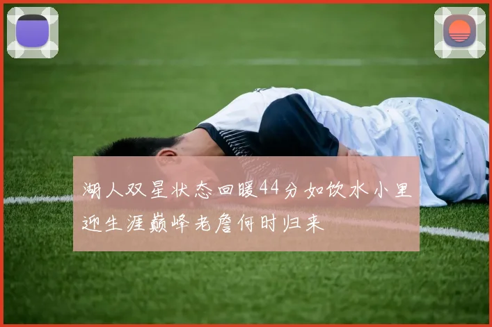 湖人双星状态回暖44分如饮水小里迎生涯巅峰老詹何时归来