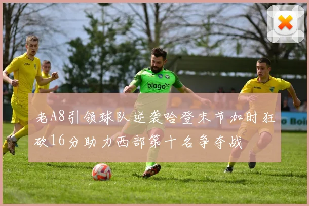 老A8引领球队逆袭哈登末节加时狂砍16分助力西部第十名争夺战