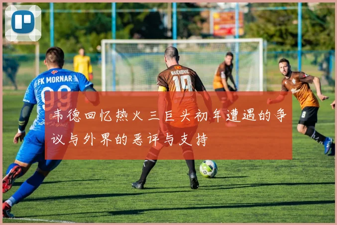 韦德回忆热火三巨头初年遭遇的争议与外界的恶评与支持