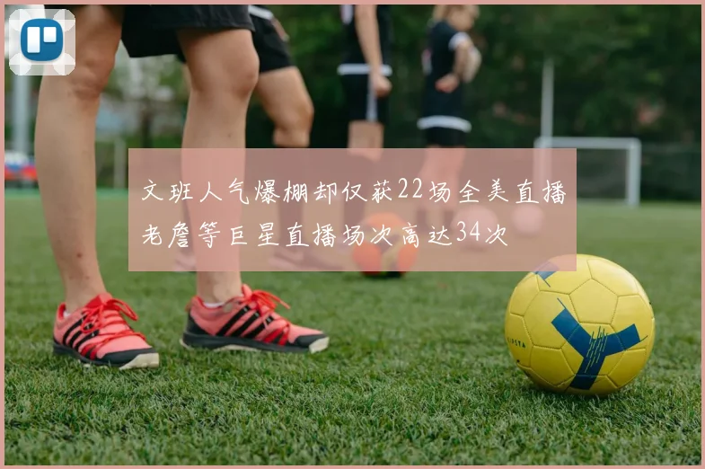 文班人气爆棚却仅获22场全美直播老詹等巨星直播场次高达34次