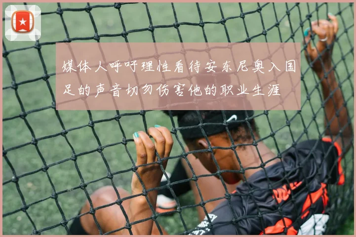 媒体人呼吁理性看待安东尼奥入国足的声音切勿伤害他的职业生涯