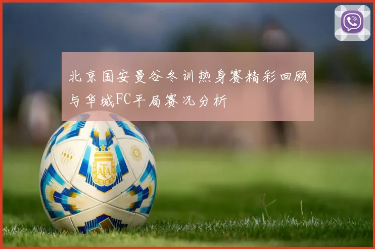 北京国安曼谷冬训热身赛精彩回顾与华城FC平局赛况分析