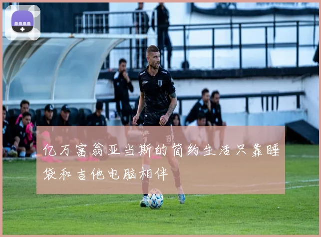 亿万富翁亚当斯的简约生活只靠睡袋和吉他电脑相伴