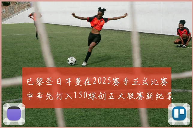 巴黎圣日耳曼在2025赛季正式比赛中率先打入150球创五大联赛新纪录
