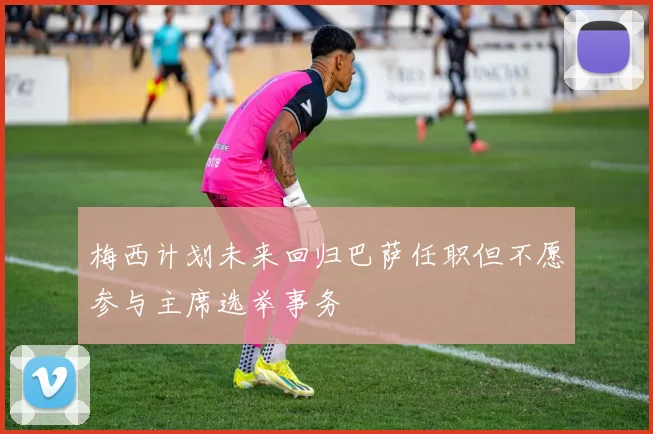 梅西计划未来回归巴萨任职但不愿参与主席选举事务