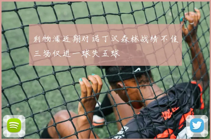 利物浦近期对诺丁汉森林战绩不佳三场仅进一球失五球