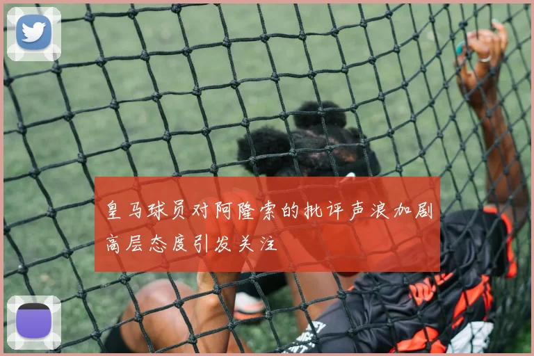 皇马球员对阿隆索的批评声浪加剧高层态度引发关注