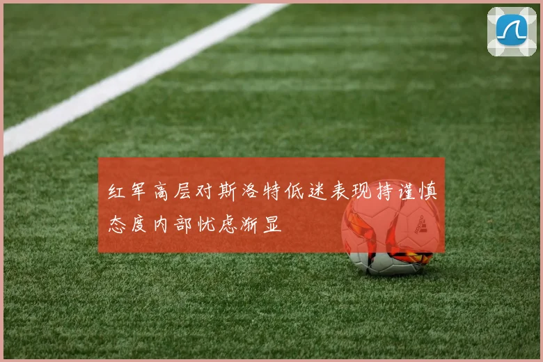 红军高层对斯洛特低迷表现持谨慎态度内部忧虑渐显