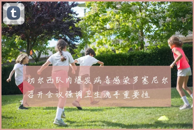 切尔西队内爆发病毒感染罗塞尼尔召开会议强调卫生洗手重要性
