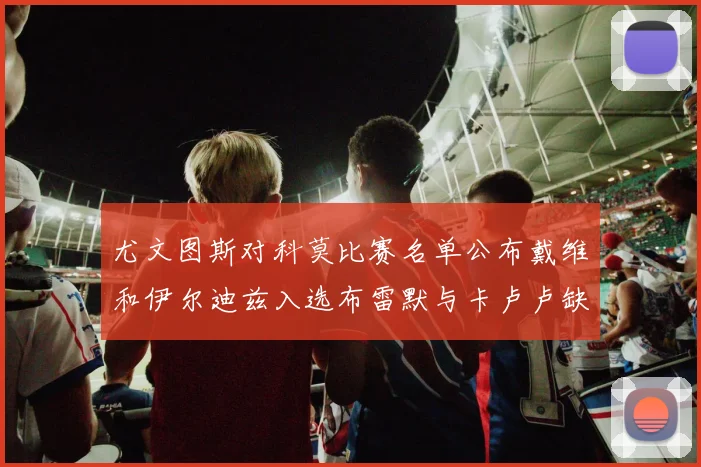 尤文图斯对科莫比赛名单公布戴维和伊尔迪兹入选布雷默与卡卢卢缺席