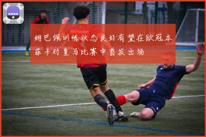 姆巴佩训练状态良好有望在欧冠本菲卡对皇马比赛中首发出场